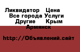 Ликвидатор › Цена ­ 1 - Все города Услуги » Другие   . Крым,Армянск